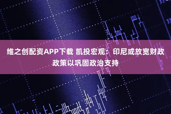 维之创配资APP下载 凯投宏观：印尼或放宽财政政策以巩固政治支持