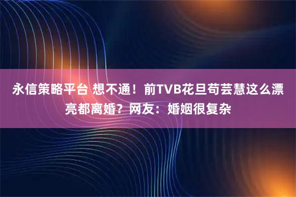 永信策略平台 想不通！前TVB花旦苟芸慧这么漂亮都离婚？网友：婚姻很复杂