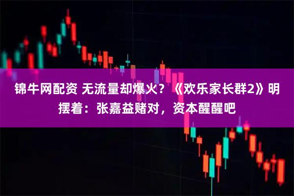 锦牛网配资 无流量却爆火？《欢乐家长群2》明摆着：张嘉益赌对，资本醒醒吧