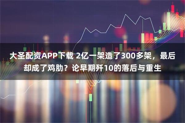 大圣配资APP下载 2亿一架造了300多架，最后却成了鸡肋？论早期歼10的落后与重生