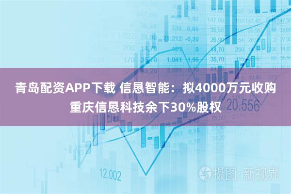 青岛配资APP下载 信恳智能：拟4000万元收购重庆信恳科技余下30%股权