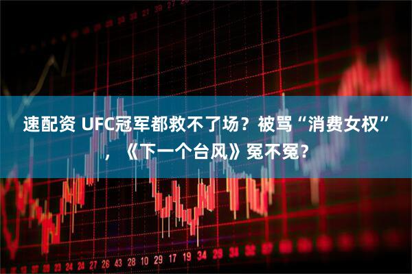 速配资 UFC冠军都救不了场？被骂“消费女权”，《下一个台风》冤不冤？
