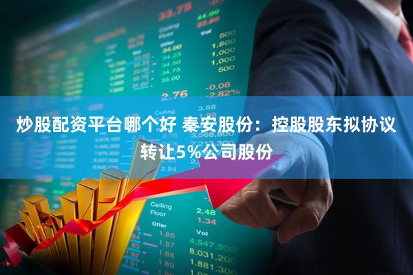 炒股配资平台哪个好 秦安股份：控股股东拟协议转让5%公司股份