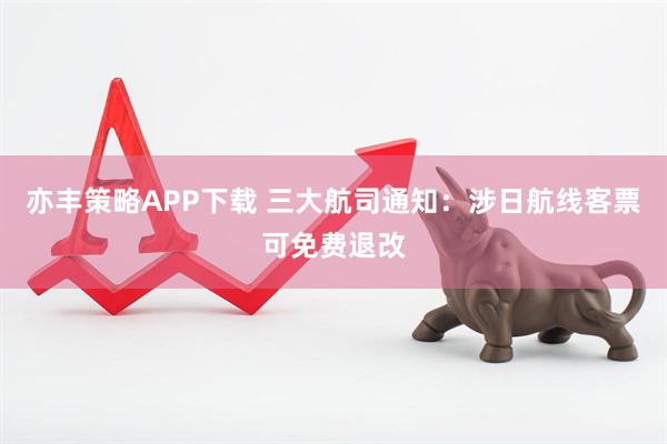 亦丰策略APP下载 三大航司通知：涉日航线客票可免费退改