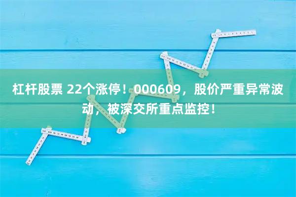杠杆股票 22个涨停！000609，股价严重异常波动，被深交所重点监控！