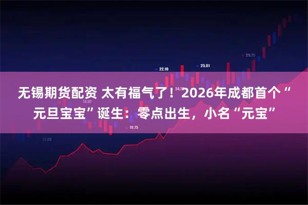 无锡期货配资 太有福气了！2026年成都首个“元旦宝宝”诞生：零点出生，小名“元宝”