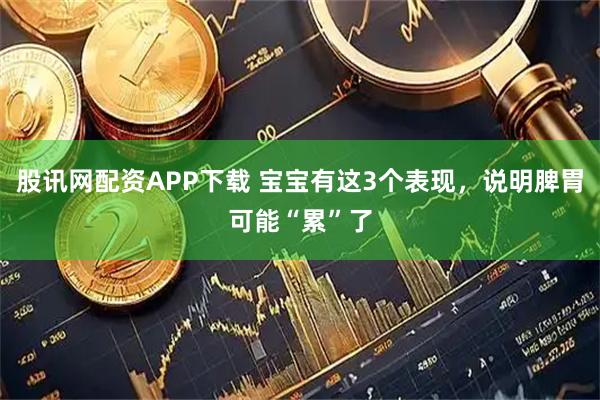 股讯网配资APP下载 宝宝有这3个表现，说明脾胃可能“累”了