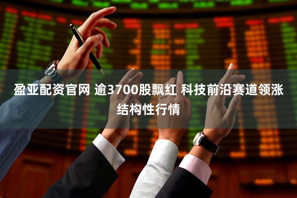 盈亚配资官网 逾3700股飘红 科技前沿赛道领涨结构性行情