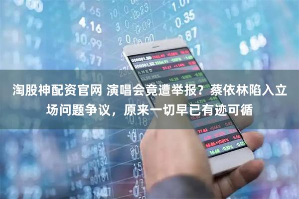 淘股神配资官网 演唱会竟遭举报？蔡依林陷入立场问题争议，原来一切早已有迹可循