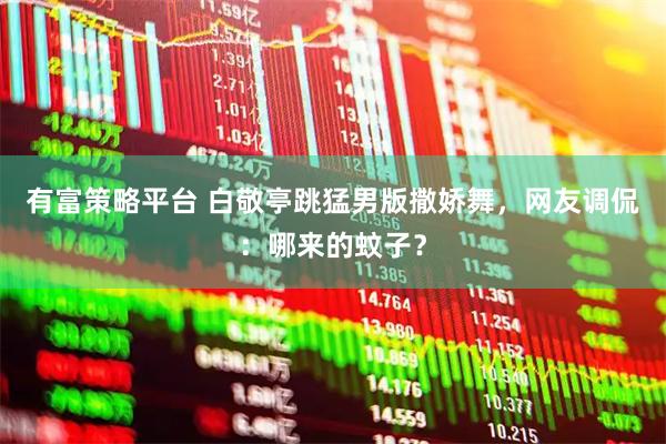 有富策略平台 白敬亭跳猛男版撒娇舞，网友调侃：哪来的蚊子？