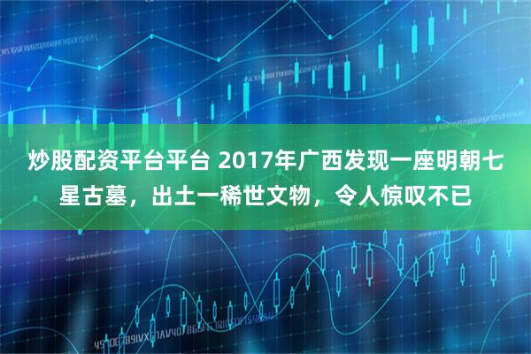 炒股配资平台平台 2017年广西发现一座明朝七星古墓，出土一稀世文物，令人惊叹不已