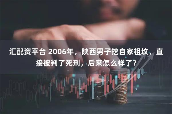 汇配资平台 2006年，陕西男子挖自家祖坟，直接被判了死刑，后来怎么样了？