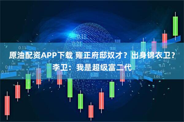 原油配资APP下载 雍正府邸奴才？出身锦衣卫？李卫：我是超级富二代