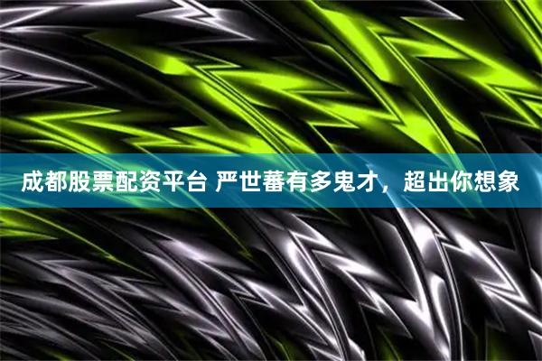 成都股票配资平台 严世蕃有多鬼才，超出你想象