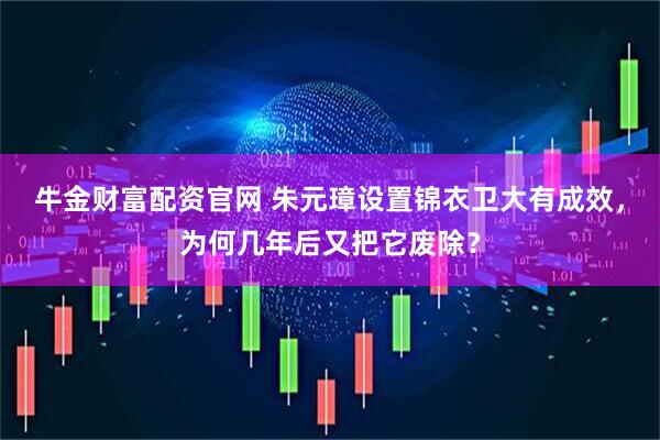 牛金财富配资官网 朱元璋设置锦衣卫大有成效，为何几年后又把它废除？