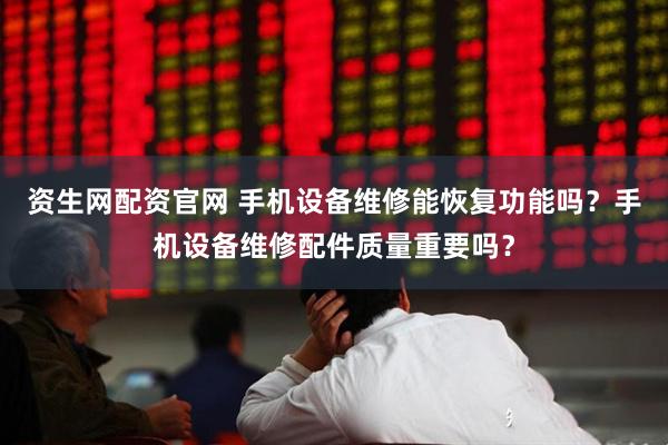 资生网配资官网 手机设备维修能恢复功能吗？手机设备维修配件质量重要吗？