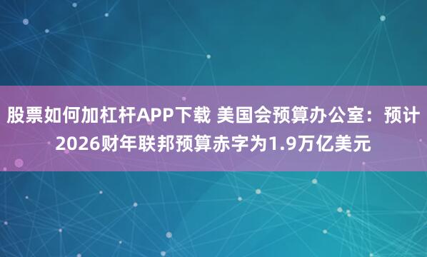 股票如何加杠杆APP下载 美国会预算办公室：预计2026财年联邦预算赤字为1.9万亿美元