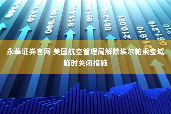永華证券官网 美国航空管理局解除埃尔帕索空域临时关闭措施