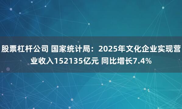 股票杠杆公司 国家统计局：2025年文化企业实现营业收入152135亿元 同比增长7.4%