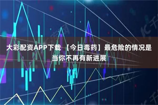 大彩配资APP下载 【今日毒药】最危险的情况是当你不再有新进展