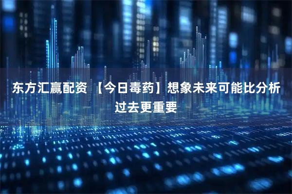 东方汇赢配资 【今日毒药】想象未来可能比分析过去更重要