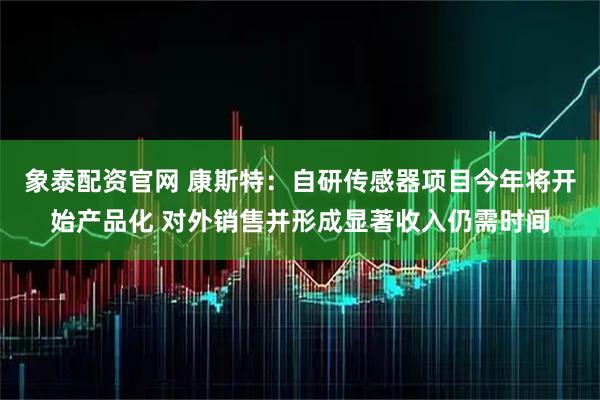 象泰配资官网 康斯特：自研传感器项目今年将开始产品化 对外销售并形成显著收入仍需时间