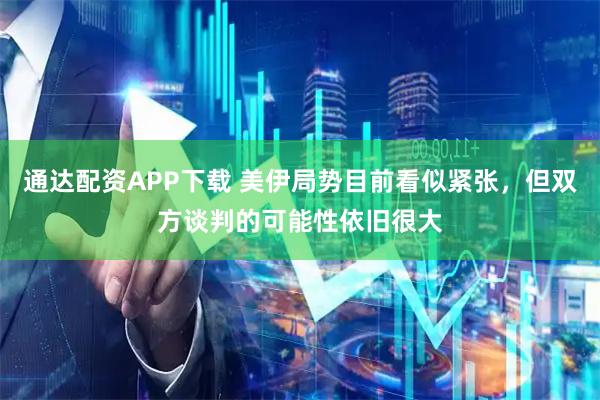 通达配资APP下载 美伊局势目前看似紧张，但双方谈判的可能性依旧很大