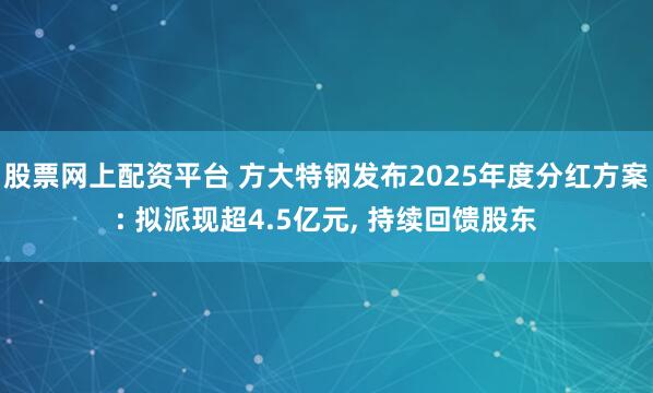 股票网上配资平台 方大特钢发布2025年度分红方案: 拟派现超4.5亿元, 持续回馈股东